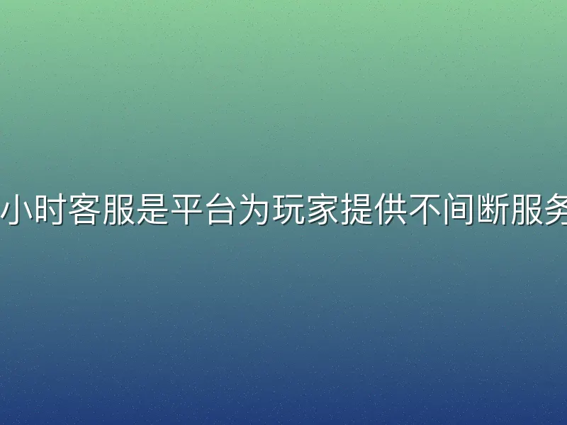 杏彩体育24小时客服是平台为玩家提供不间断服务的关键保障